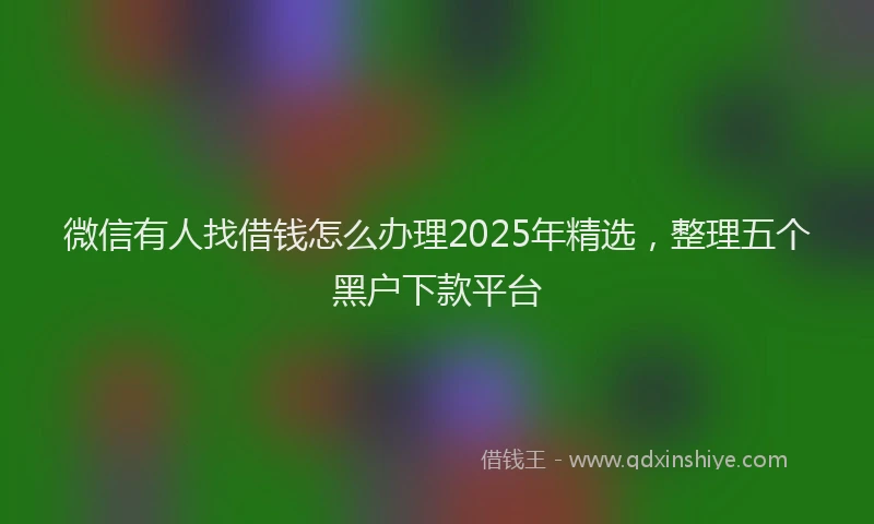 微信有人找借钱怎么办理2025年精选，整理五个黑户下款平台