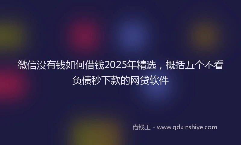 微信没有钱如何借钱2025年精选，概括五个不看负债秒下款的网贷软件
