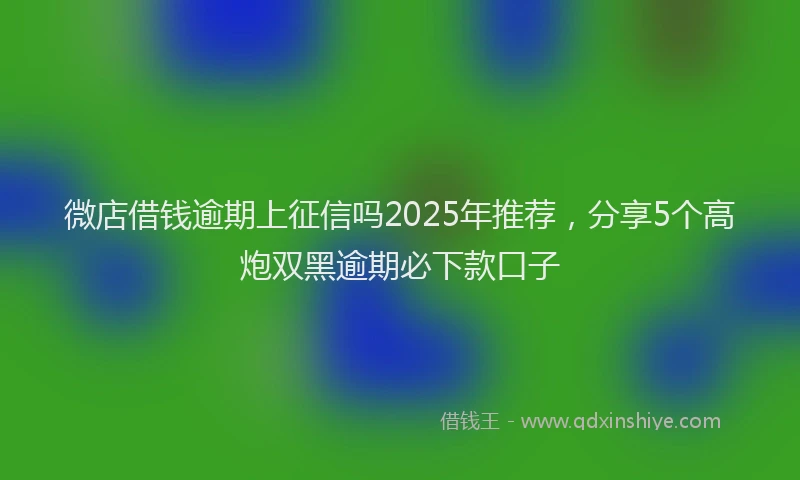 微店借钱逾期上征信吗2025年推荐，分享5个高炮双黑逾期必下款口子