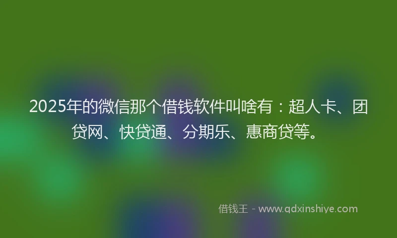 2025年的微信那个借钱软件叫啥有：超人卡、团贷网、快贷通、分期乐、惠商贷等。