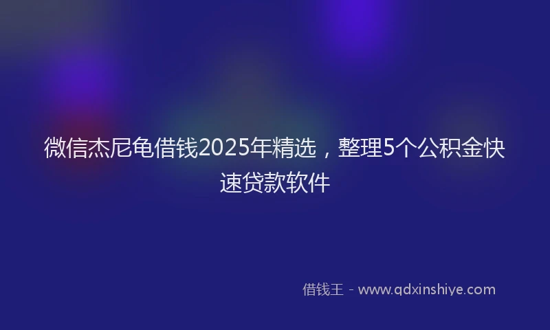 微信杰尼龟借钱2025年精选，整理5个公积金快速贷款软件