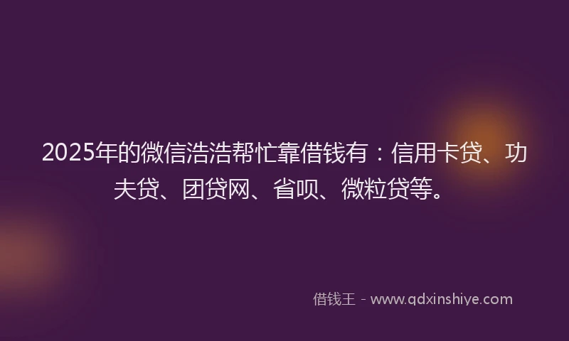 2025年的微信浩浩帮忙靠借钱有：信用卡贷、功夫贷、团贷网、省呗、微粒贷等。
