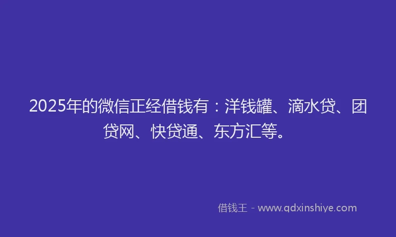 2025年的微信正经借钱有：洋钱罐、滴水贷、团贷网、快贷通、东方汇等。