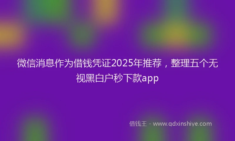 微信消息作为借钱凭证2025年推荐，整理五个无视黑白户秒下款app