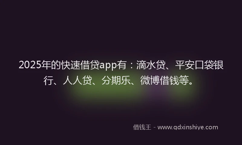 2025年的快速借贷app有：滴水贷、平安口袋银行、人人贷、分期乐、微博借钱等。