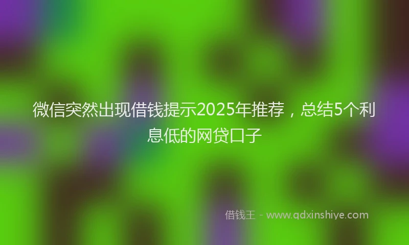 微信突然出现借钱提示2025年推荐，总结5个利息低的网贷口子