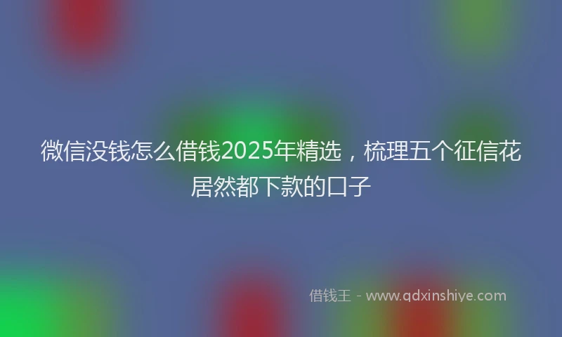 微信没钱怎么借钱2025年精选，梳理五个征信花居然都下款的口子