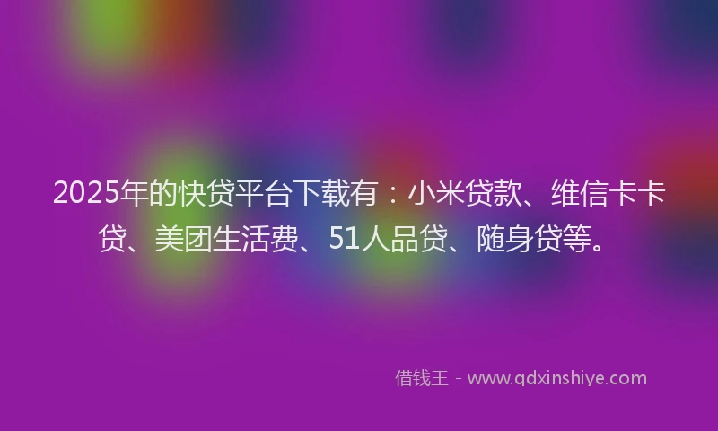 2025年的快贷平台下载有：小米贷款、维信卡卡贷、美团生活费、51人品贷、随身贷等。