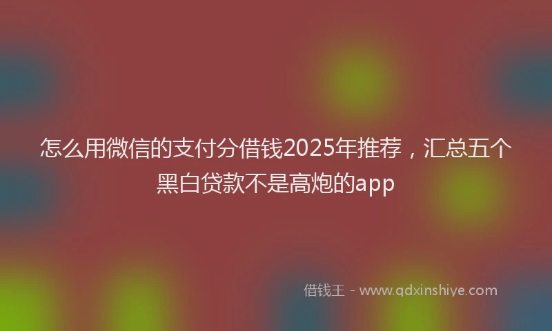 怎么用微信的支付分借钱2025年推荐，汇总五个黑白贷款不是高炮的app