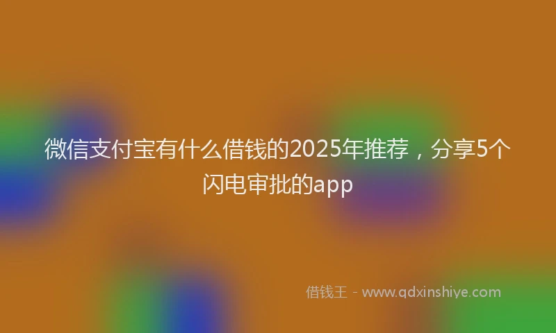 微信支付宝有什么借钱的2025年推荐，分享5个闪电审批的app