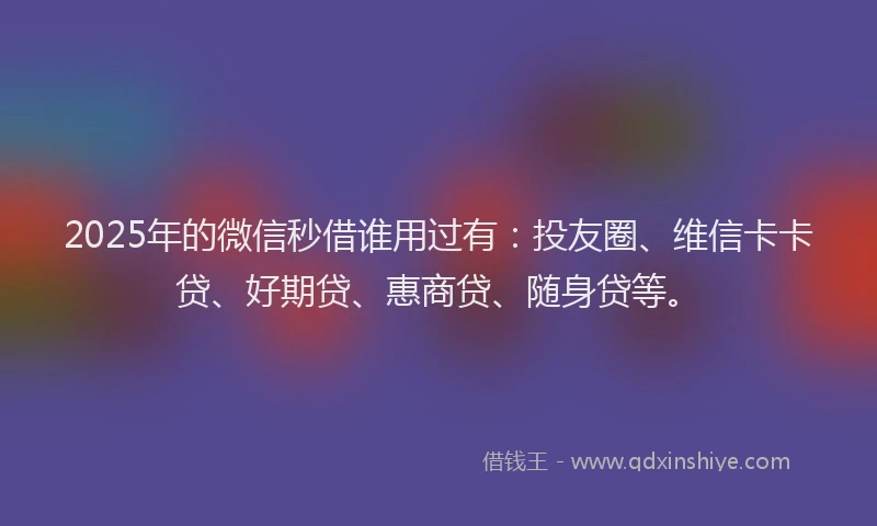 2025年的微信秒借谁用过有：投友圈、维信卡卡贷、好期贷、惠商贷、随身贷等。
