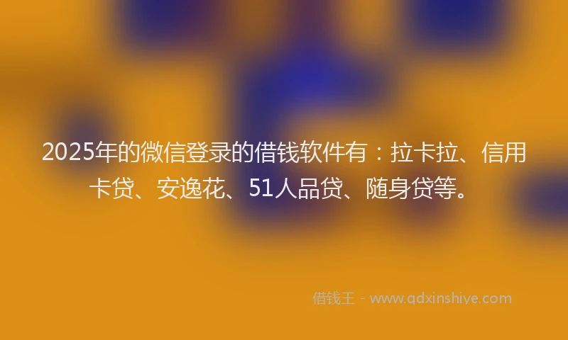2025年的微信登录的借钱软件有：拉卡拉、信用卡贷、安逸花、51人品贷、随身贷等。