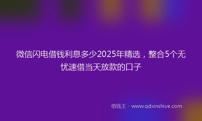 微信闪电借钱利息多少2025年精选，整合5个无忧速借当天放款的口子