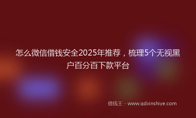 怎么微信借钱安全2025年推荐，梳理5个无视黑户百分百下款平台