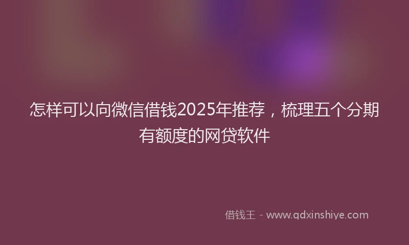 怎样可以向微信借钱2025年推荐，梳理五个分期有额度的网贷软件