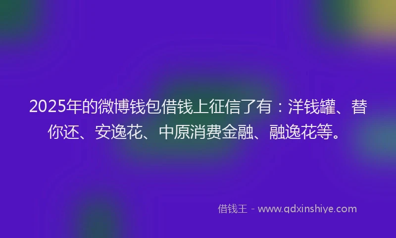 2025年的微博钱包借钱上征信了有：洋钱罐、替你还、安逸花、中原消费金融、融逸花等。