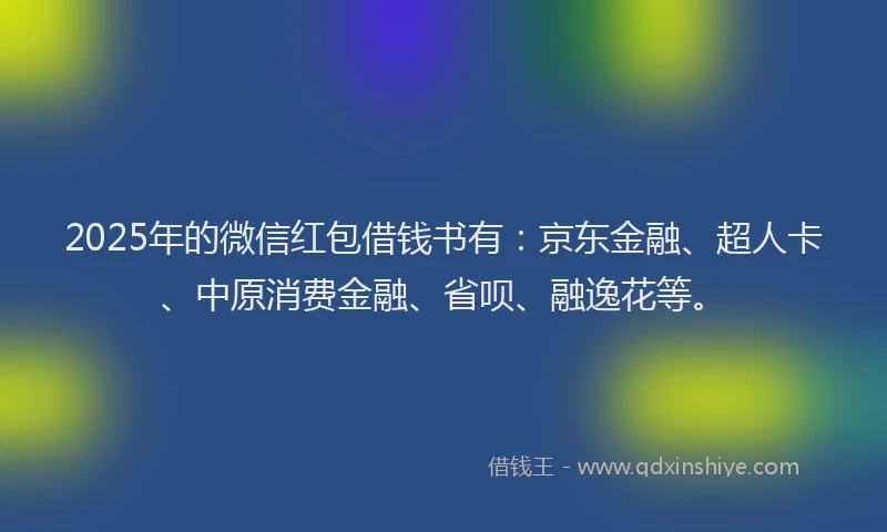 2025年的微信红包借钱书有:京东金融、超人卡、中原消费金融、省呗、融逸花等。