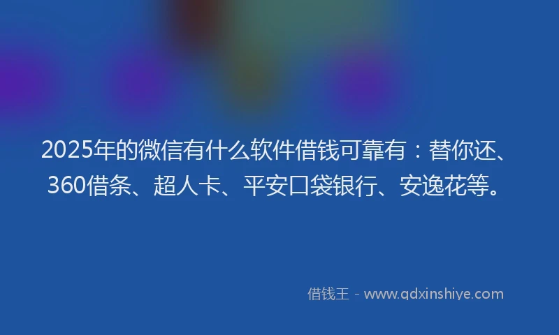 2025年的微信有什么软件借钱可靠有：替你还、360借条、超人卡、平安口袋银行、安逸花等。