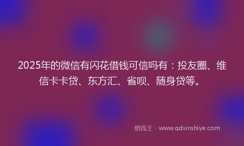 2025年的微信有闪花借钱可信吗有：投友圈、维信卡卡贷、东方汇、省呗、随身贷等。