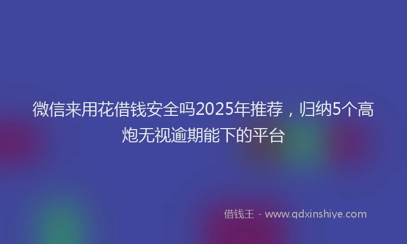 微信来用花借钱安全吗2025年推荐，归纳5个高炮无视逾期能下的平台