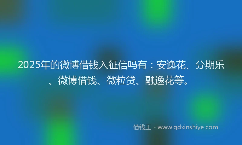 2025年的微博借钱入征信吗有：安逸花、分期乐、微博借钱、微粒贷、融逸花等。