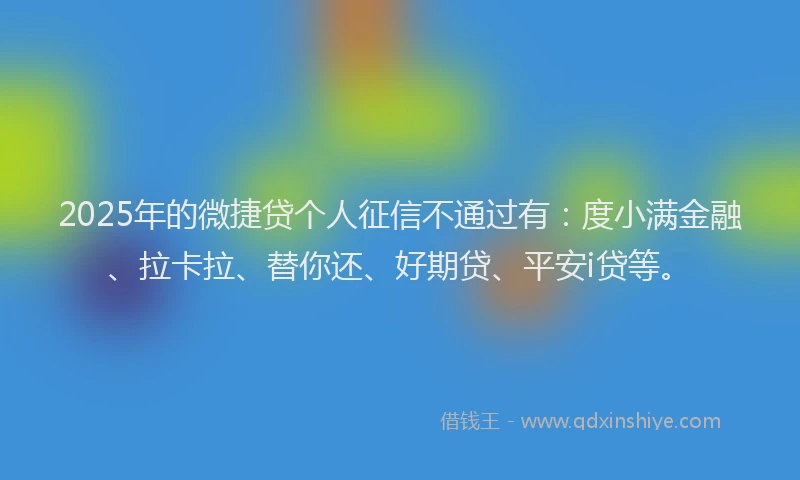 2025年的微捷贷个人征信不通过有：度小满金融、拉卡拉、替你还、好期贷、平安i贷等。