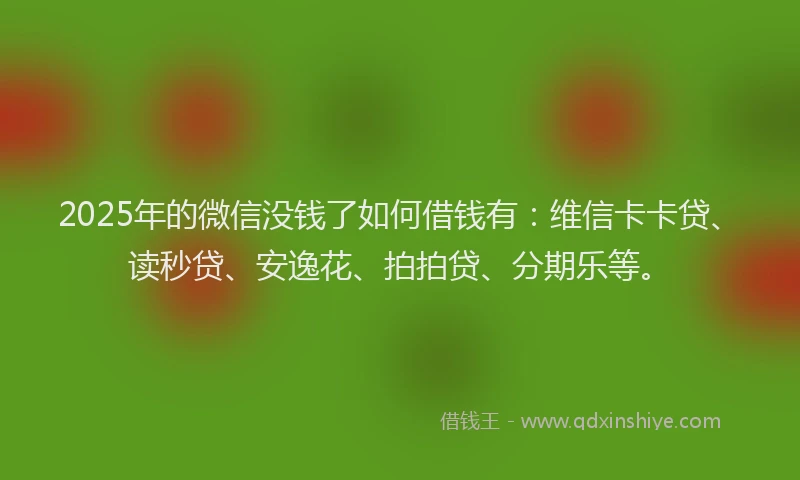 2025年的微信没钱了如何借钱有：维信卡卡贷、读秒贷、安逸花、拍拍贷、分期乐等。