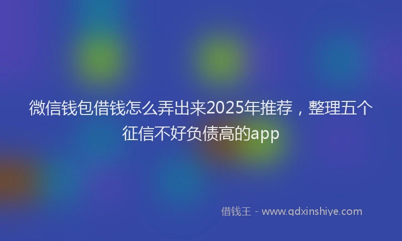 微信钱包借钱怎么弄出来2025年推荐，整理五个征信不好负债高的app