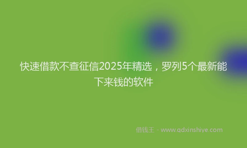 快速借款不查征信2025年精选，罗列5个最新能下来钱的软件