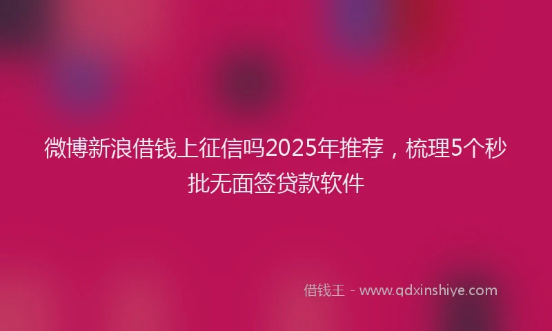 微博新浪借钱上征信吗2025年推荐，梳理5个秒批无面签贷款软件