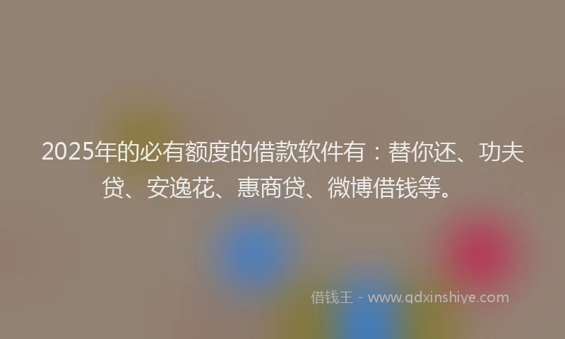 2025年的必有额度的借款软件有：替你还、功夫贷、安逸花、惠商贷、微博借钱等。