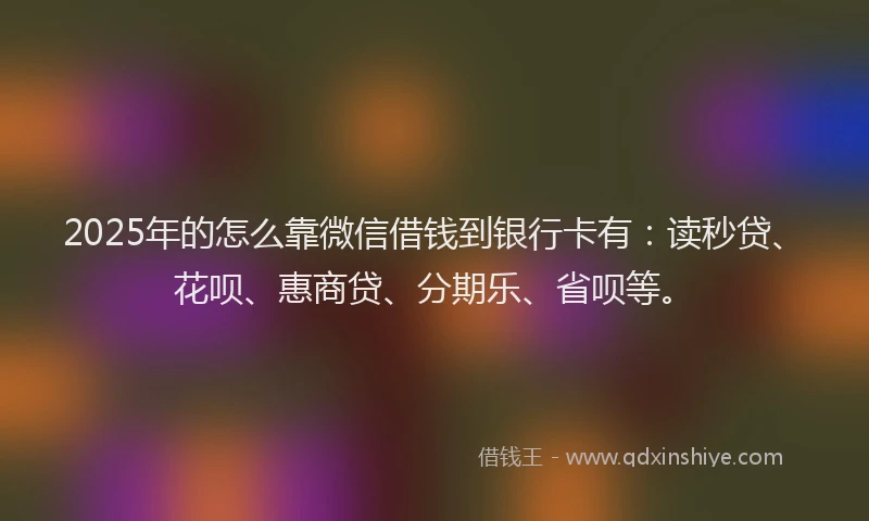 2025年的怎么靠微信借钱到银行卡有：读秒贷、花呗、惠商贷、分期乐、省呗等。