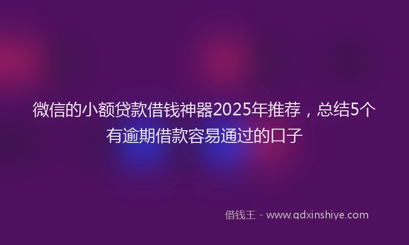 微信的小额贷款借钱神器2025年推荐，总结5个有逾期借款容易通过的口子