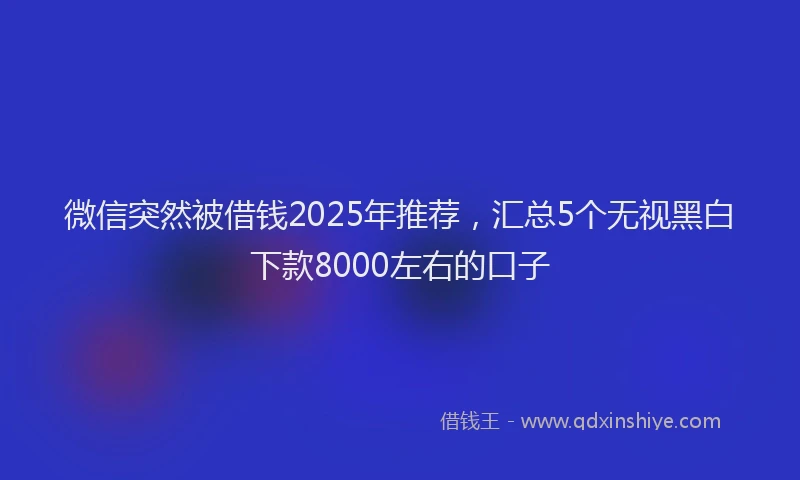 微信突然被借钱2025年推荐，汇总5个无视黑白下款8000左右的口子