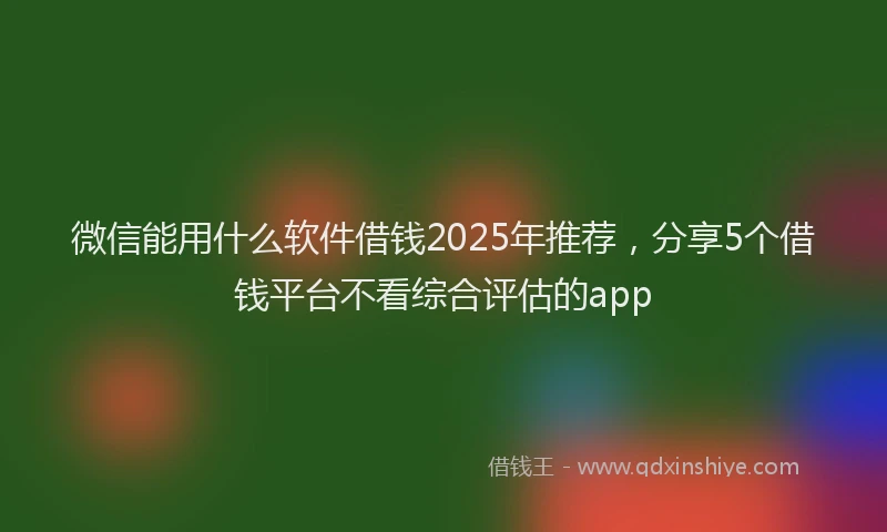 微信能用什么软件借钱2025年推荐，分享5个借钱平台不看综合评估的app