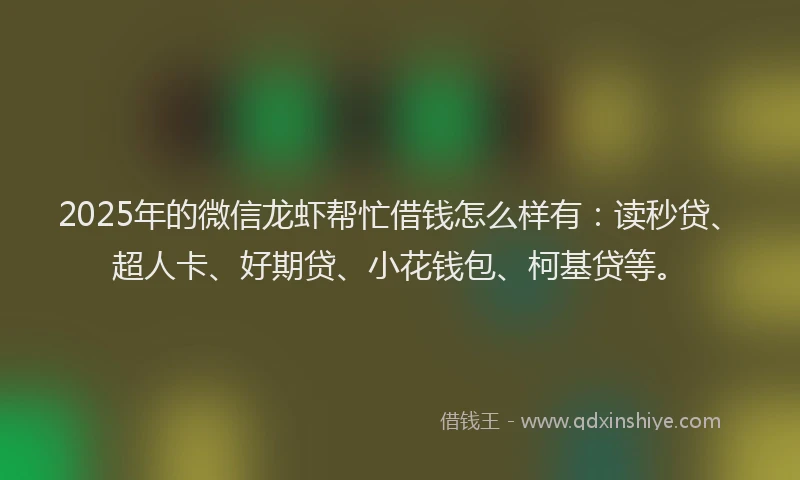 2025年的微信龙虾帮忙借钱怎么样有：读秒贷、超人卡、好期贷、小花钱包、柯基贷等。