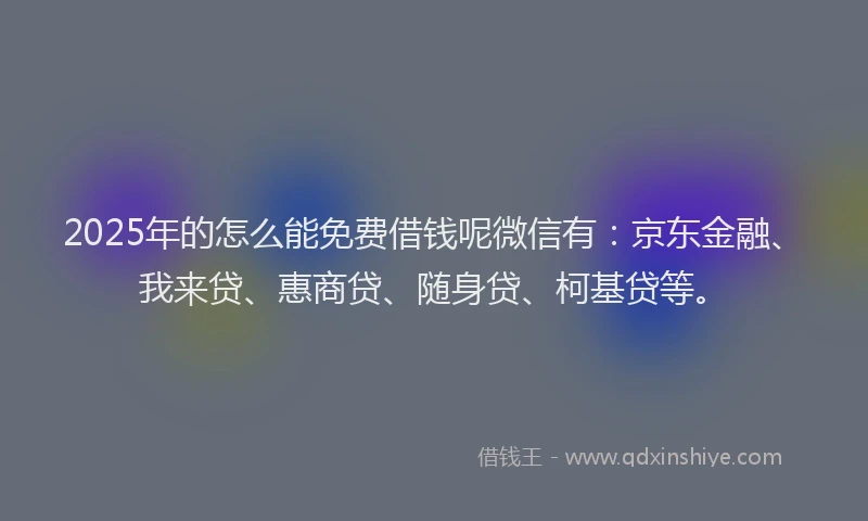 2025年的怎么能免费借钱呢微信有：京东金融、我来贷、惠商贷、随身贷、柯基贷等。