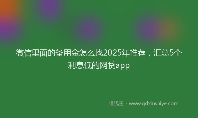 微信里面的备用金怎么找2025年推荐，汇总5个利息低的网贷app