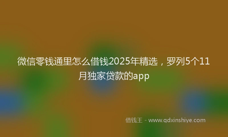 微信零钱通里怎么借钱2025年精选，罗列5个11月独家贷款的app