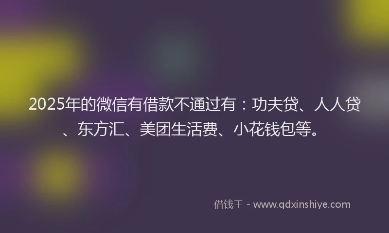 2025年的微信有借款不通过有：功夫贷、人人贷、东方汇、美团生活费、小花钱包等。