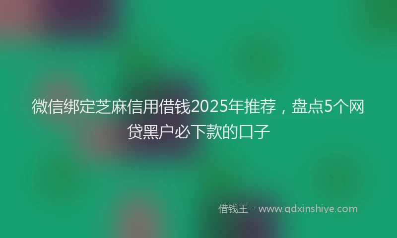 微信绑定芝麻信用借钱2025年推荐，盘点5个网贷黑户必下款的口子