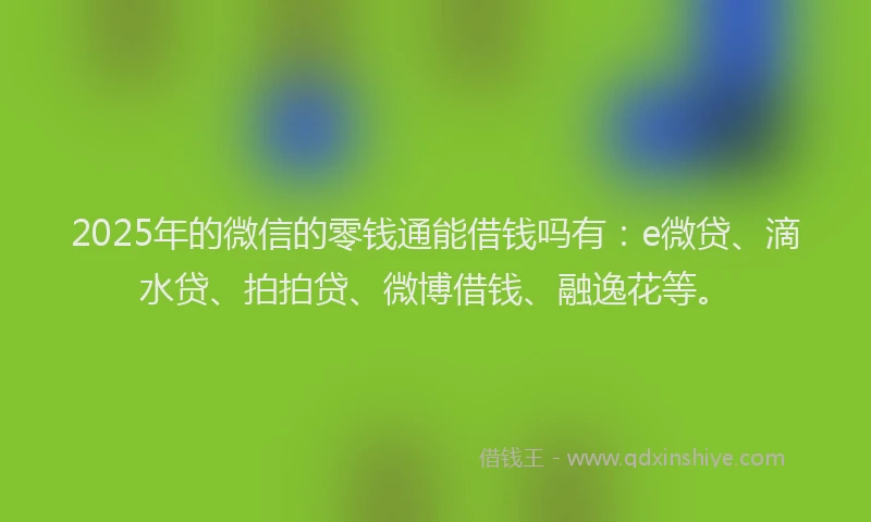 2025年的微信的零钱通能借钱吗有：e微贷、滴水贷、拍拍贷、微博借钱、融逸花等。