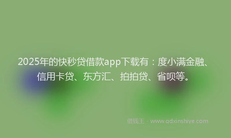 2025年的快秒贷借款app下载有：度小满金融、信用卡贷、东方汇、拍拍贷、省呗等。