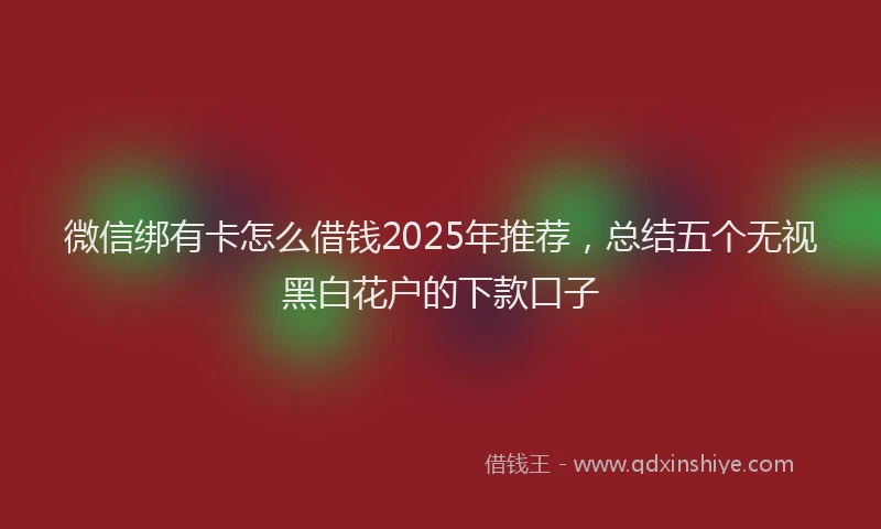 微信绑有卡怎么借钱2025年推荐，总结五个无视黑白花户的下款口子