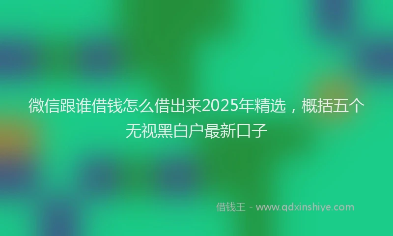 微信跟谁借钱怎么借出来2025年精选，概括五个无视黑白户最新口子