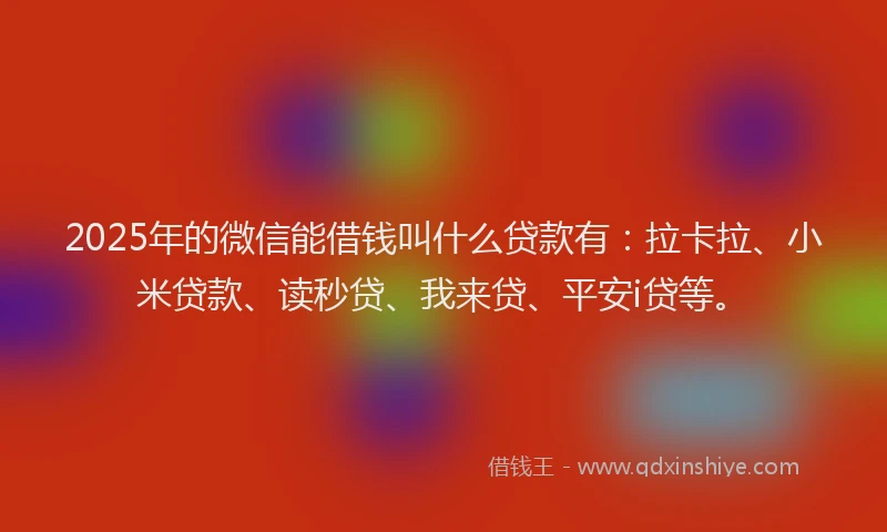 2025年的微信能借钱叫什么贷款有：拉卡拉、小米贷款、读秒贷、我来贷、平安i贷等。