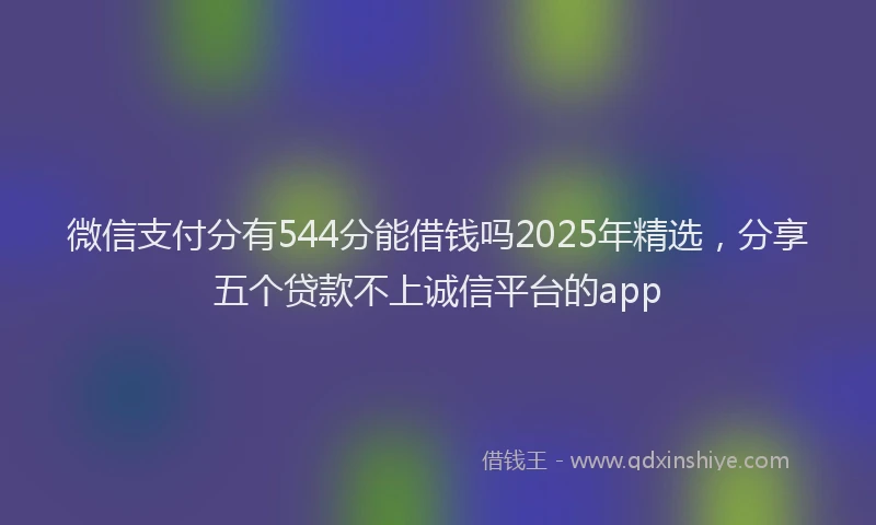 微信支付分有544分能借钱吗2025年精选，分享五个贷款不上诚信平台的app