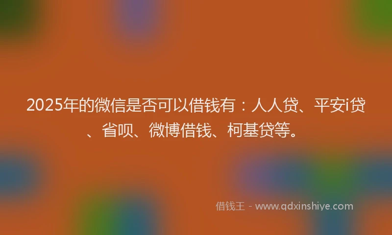 2025年的微信是否可以借钱有：人人贷、平安i贷、省呗、微博借钱、柯基贷等。