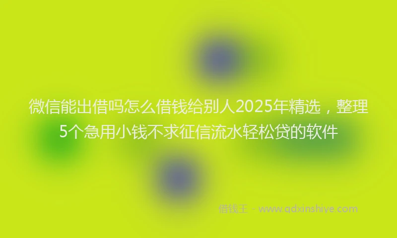微信能出借吗怎么借钱给别人2025年精选，整理5个急用小钱不求征信流水轻松贷的软件