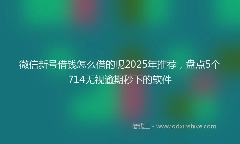 微信新号借钱怎么借的呢2025年推荐，盘点5个714无视逾期秒下的软件